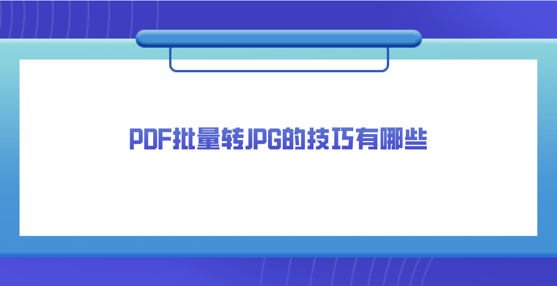 jpg转pdf苹果版:PDF批量转JPG的技巧有哪些？三种简单易上手的答案