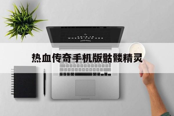 热血传奇手机版骷髅精灵(热血传奇手机版骷髅精灵攻略)-第3张图片-QuickQ官网 热血传奇手机版骷髅精灵(热血传奇手机版骷髅精灵攻略)-第3张图片-QuickQ官网