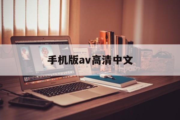 手机版av高清中文(手机版av高清中文在线观看)-第3张图片-QuickQ官网
